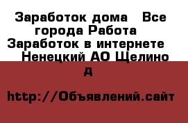 Заработок дома - Все города Работа » Заработок в интернете   . Ненецкий АО,Щелино д.